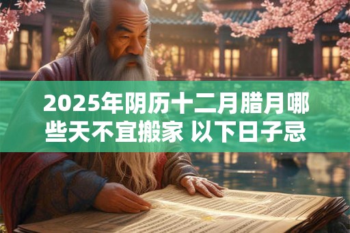 2025年阴历十二月腊月哪些天不宜搬家 以下日子忌入宅