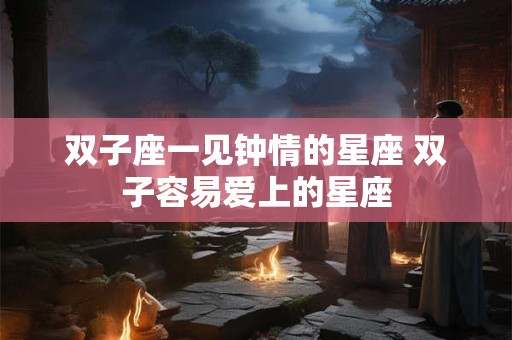 双子座一见钟情的星座 双子容易爱上的星座