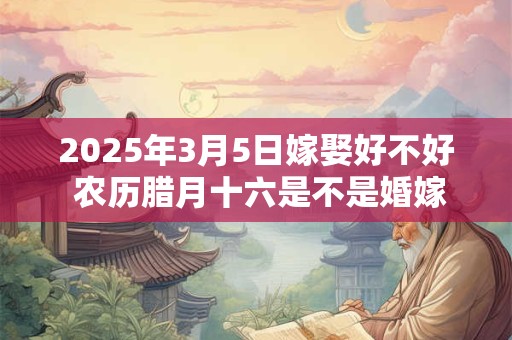 详细阅读:2025年3月5日嫁娶好不好 农历腊月十六是不是婚嫁吉日 2025年3月5日嫁娶好不好 农历腊月十六是不是婚嫁吉日