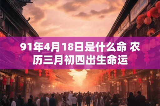 91年4月18日是什么命 农历三月初四出生命运 91年4月18日是什么命 农历三月初四出生命运