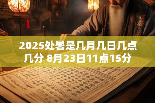 2025处暑是几月几日几点几分 8月23日11点15分