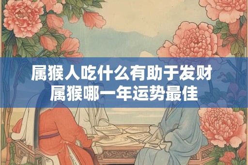 属猴人吃什么有助于发财 属猴哪一年运势最佳 属猴人吃什么有助于发财 属猴哪一年运势最佳