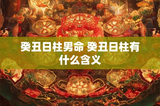 癸丑日柱男命 癸丑日柱有什么含义 癸丑日柱男命 癸丑日柱有什么含义