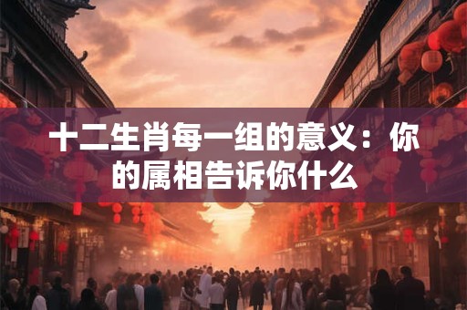 十二生肖每一组的意义:你的属相告诉你什么 十二生肖每一组的意义:你的属相告诉你什么
