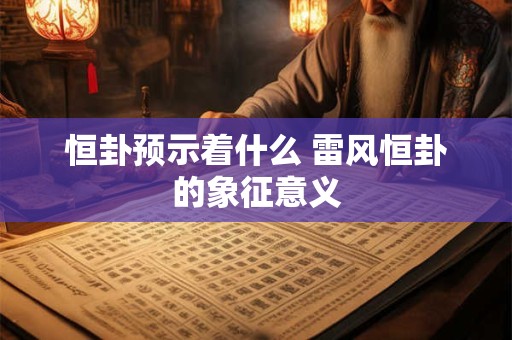 恒卦预示着什么 雷风恒卦的象征意义 恒卦预示着什么 雷风恒卦的象征意义