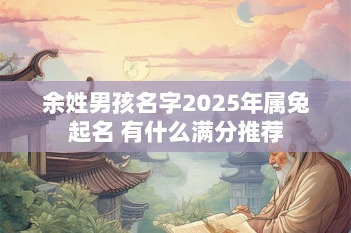 余姓男孩名字2025年属兔起名 有什么满分推荐