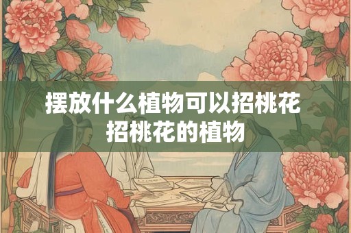 摆放什么植物可以招桃花 招桃花的植物