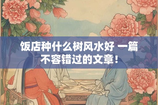 饭店种什么树风水好 一篇不容错过的文章！