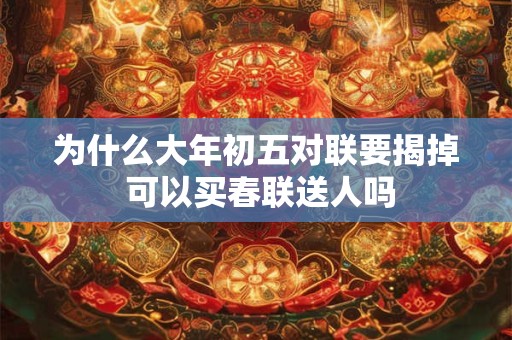 为什么大年初五对联要揭掉 可以买春联送人吗