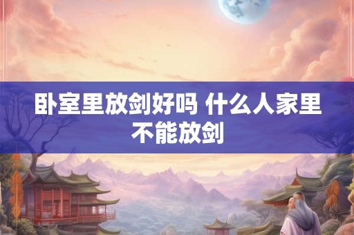 卧室里放剑好吗 什么人家里不能放剑 卧室里放剑好吗 什么人家里不能放剑