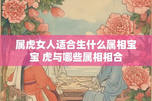 属虎女人适合生什么属相宝宝 虎与哪些属相相合
