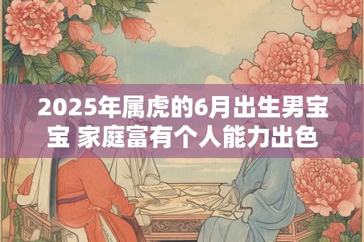 2025年属虎的6月出生男宝宝 家庭富有个人能力出色