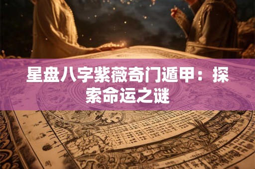 星盘八字紫薇奇门遁甲:探索命运之谜 星盘八字紫薇奇门遁甲:探索命运之谜