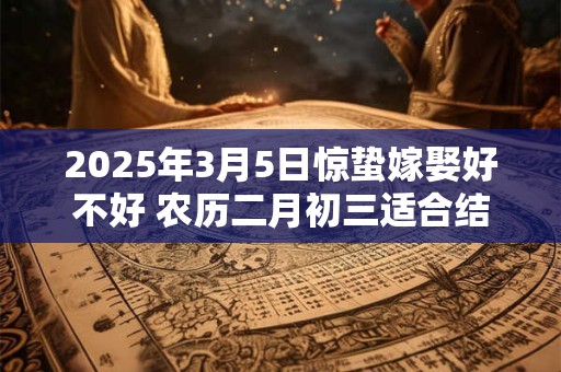 2025年3月5日惊蛰嫁娶好不好 农历二月初三适合结婚吗