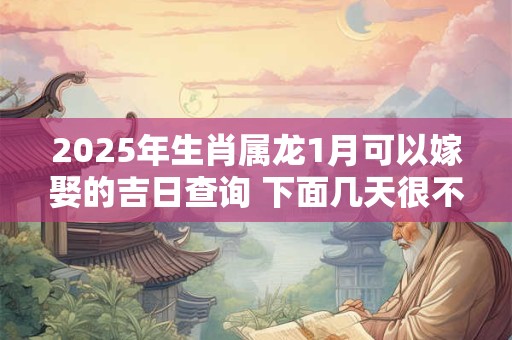 2025年生肖属龙1月可以嫁娶的吉日查询 下面几天很不错