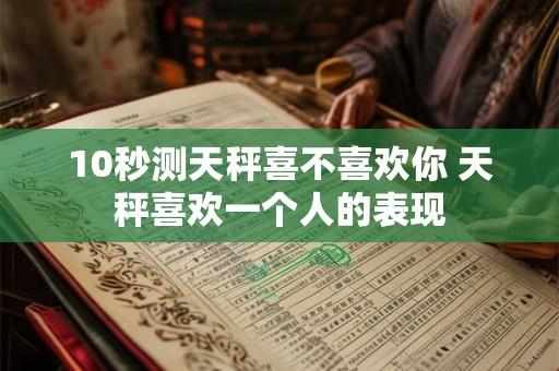 10秒测天秤喜不喜欢你 天秤喜欢一个人的表现