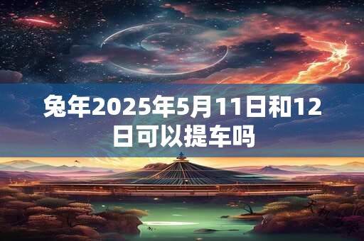 兔年2025年5月11日和12日可以提车吗