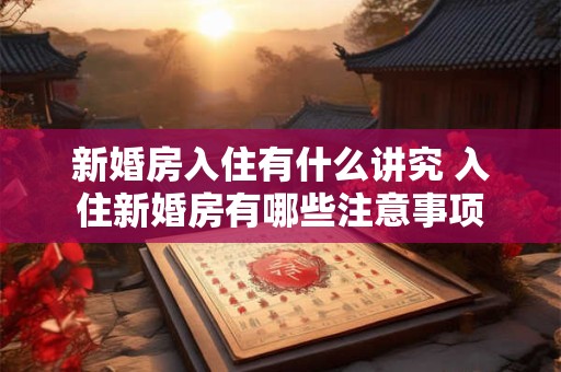 新婚房入住有什么讲究 入住新婚房有哪些注意事项
