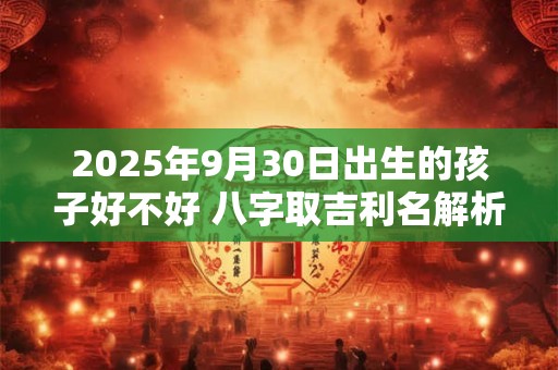2025年9月30日出生的孩子好不好 八字取吉利名解析