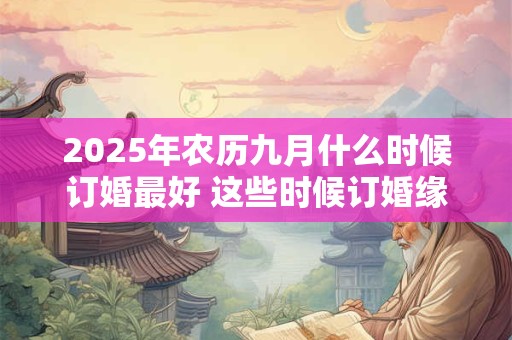 2025年农历九月什么时候订婚最好 这些时候订婚缘分长久 2025年农历九月什么时候订婚最好 这些时候订婚缘分长久