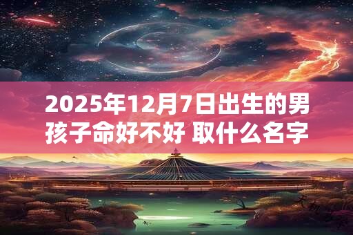 2025年12月7日出生的男孩子命好不好 取什么名字好