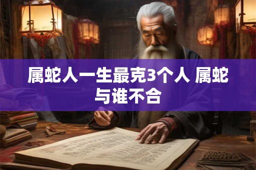 属蛇人一生最克3个人 属蛇与谁不合