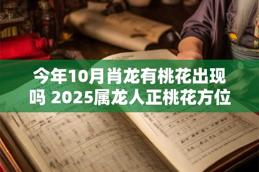 今年10月肖龙有桃花出现吗 2025属龙人正桃花方位