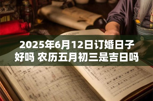 2025年6月12日订婚日子好吗 农历五月初三是吉日吗