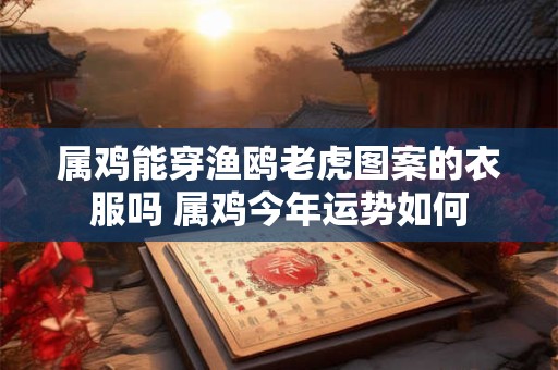 属鸡能穿渔鸥老虎图案的衣服吗 属鸡今年运势如何 属鸡能穿渔鸥老虎图案的衣服吗 属鸡今年运势如何