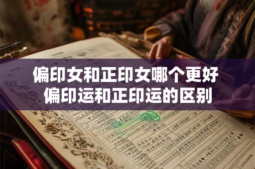 偏印女和正印女哪个更好 偏印运和正印运的区别 偏印女和正印女哪个更好 偏印运和正印运的区别