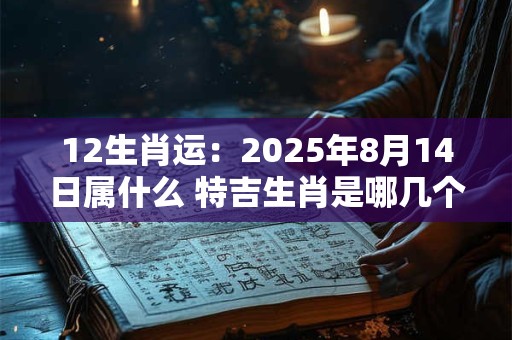 12生肖运：2025年8月14日属什么 特吉生肖是哪几个