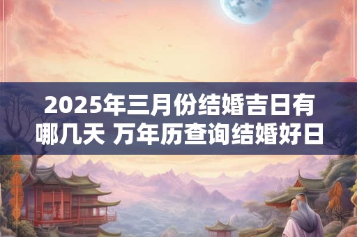 2025年三月份结婚吉日有哪几天 万年历查询结婚好日子