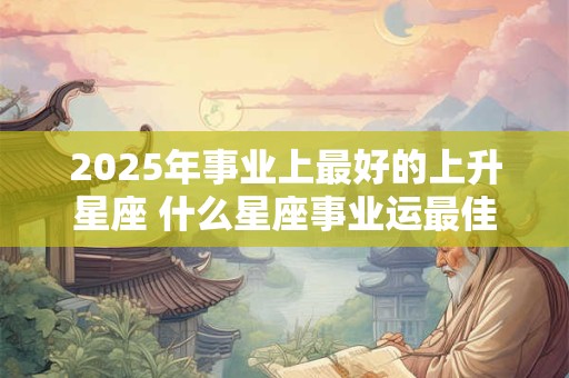 2025年事业上最好的上升星座 什么星座事业运最佳