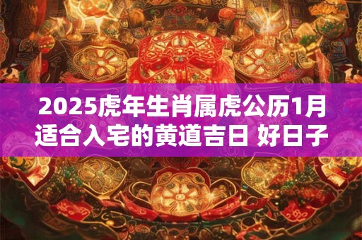 2025虎年生肖属虎公历1月适合入宅的黄道吉日 好日子查询