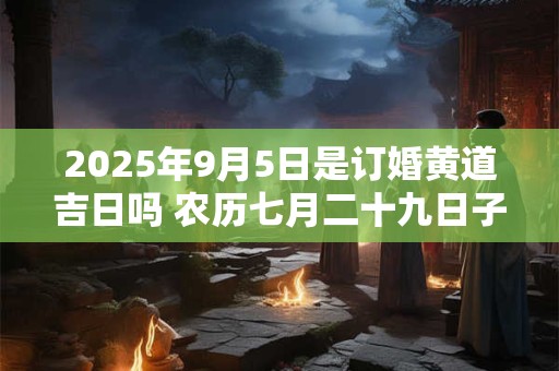 2025年9月5日是订婚黄道吉日吗 农历七月二十九日子好吗