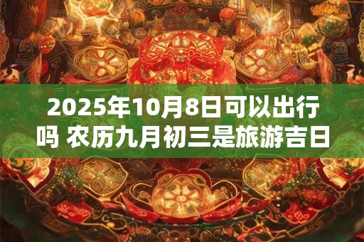 2025年10月8日可以出行吗 农历九月初三是旅游吉日吗