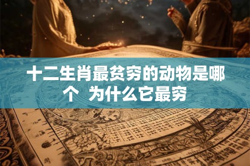 十二生肖最贫穷的动物是哪个 为什么它最穷 十二生肖最贫穷的动物是哪个 为什么它最穷
