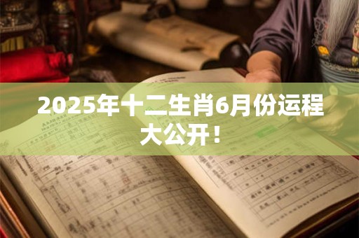 2025年十二生肖6月份运程大公开！