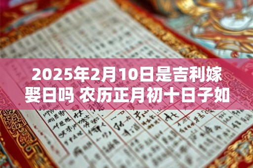 2025年2月10日是吉利嫁娶日吗 农历正月初十日子如何