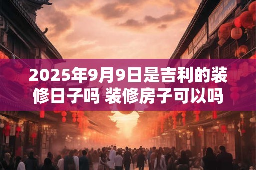 2025年9月9日是吉利的装修日子吗 装修房子可以吗