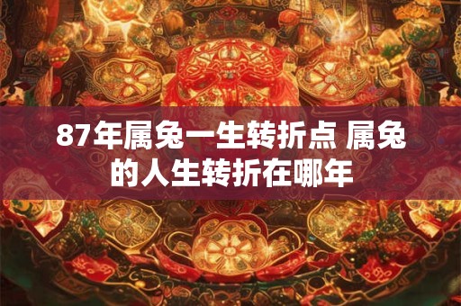 87年属兔一生转折点 属兔的人生转折在哪年