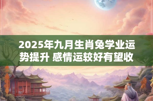 2025年九月生肖兔学业运势提升 感情运较好有望收获爱情