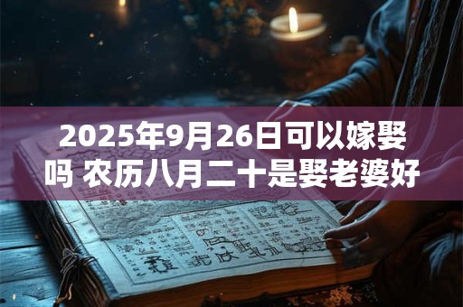 2025年9月26日可以嫁娶吗 农历八月二十是娶老婆好日子吗