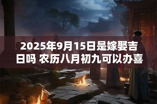 2025年9月15日是嫁娶吉日吗 农历八月初九可以办喜酒吗