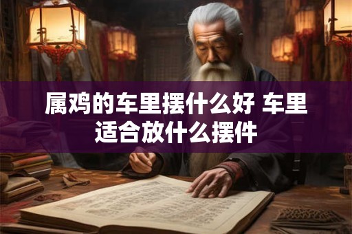 属鸡的车里摆什么好 车里适合放什么摆件