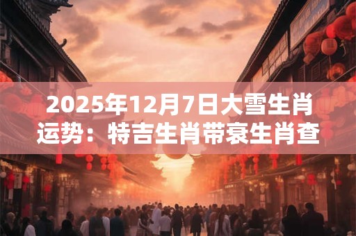 2025年12月7日大雪生肖运势：特吉生肖带衰生肖查询