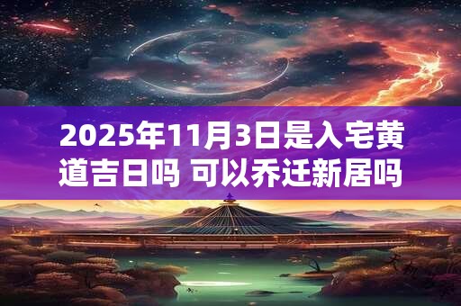 2025年11月3日是入宅黄道吉日吗 可以乔迁新居吗