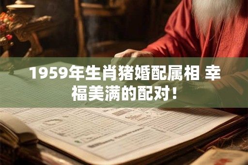 1959年生肖猪婚配属相 幸福美满的配对！