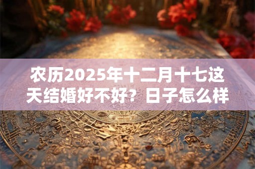 农历2025年十二月十七这天结婚好不好？日子怎么样？