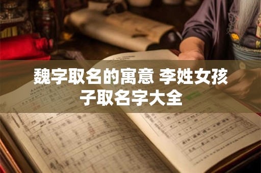 魏字取名的寓意 李姓女孩子取名字大全